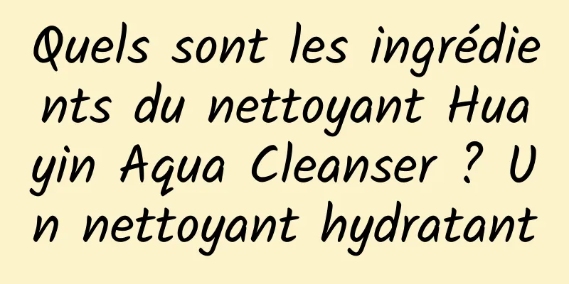 Quels sont les ingrédients du nettoyant Huayin Aqua Cleanser ? Un nettoyant hydratant