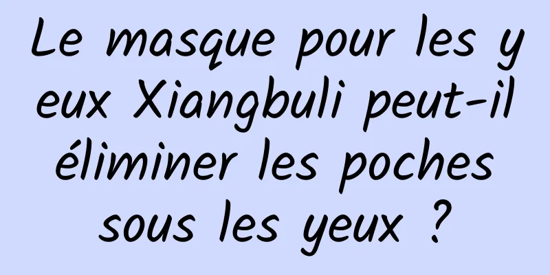 Le masque pour les yeux Xiangbuli peut-il éliminer les poches sous les yeux ?