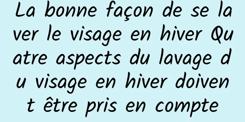 La bonne façon de se laver le visage en hiver Quatre aspects du lavage du visage en hiver doivent être pris en compte