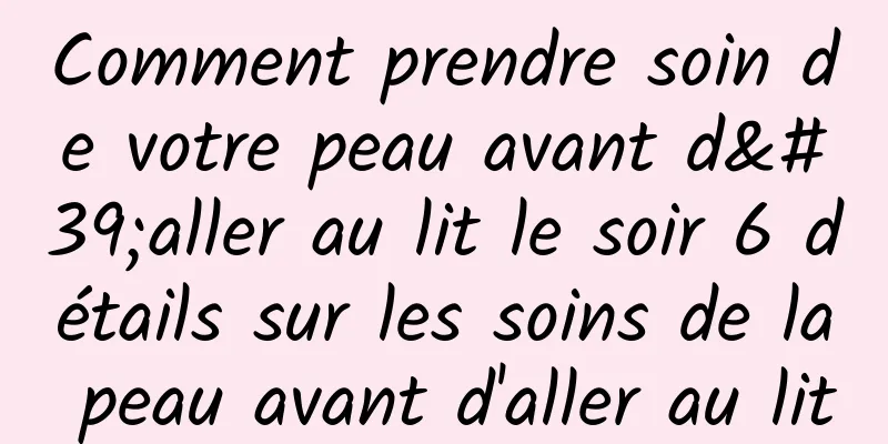 Comment prendre soin de votre peau avant d'aller au lit le soir 6 détails sur les soins de la peau avant d'aller au lit