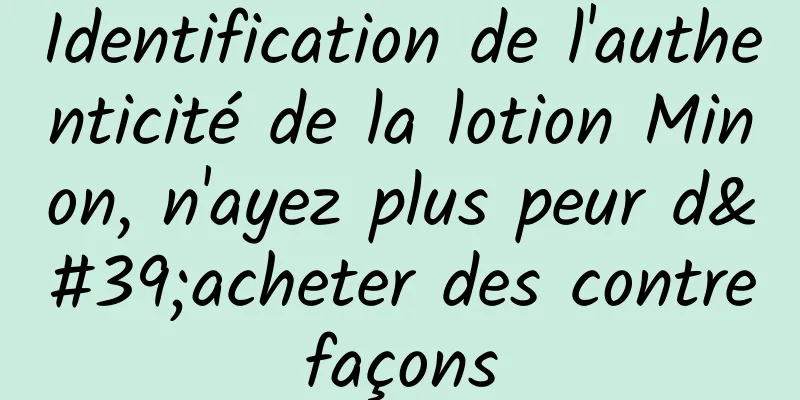 Identification de l'authenticité de la lotion Minon, n'ayez plus peur d'acheter des contrefaçons
