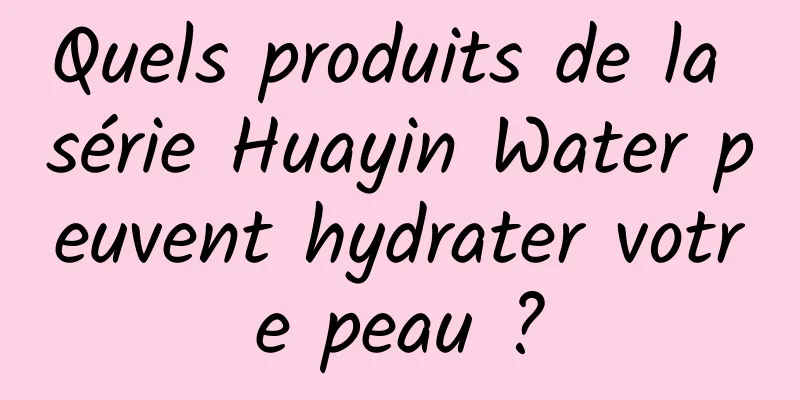 Quels produits de la série Huayin Water peuvent hydrater votre peau ?