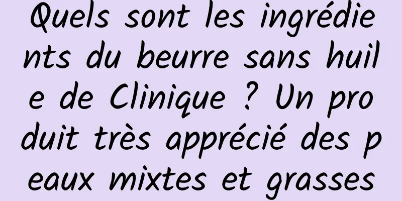 Quels sont les ingrédients du beurre sans huile de Clinique ? Un produit très apprécié des peaux mixtes et grasses