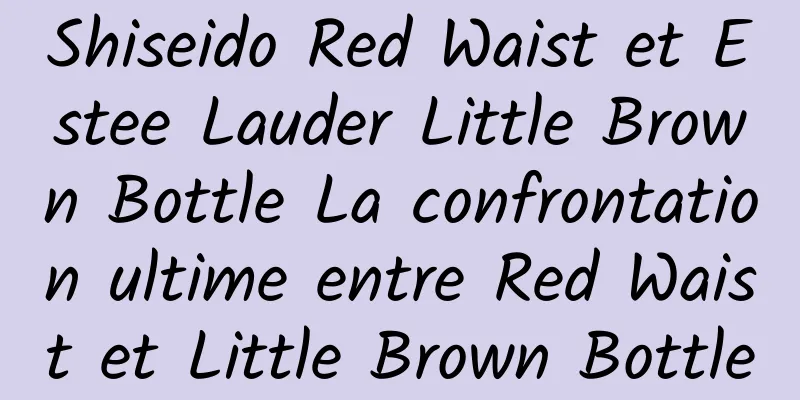 Shiseido Red Waist et Estee Lauder Little Brown Bottle La confrontation ultime entre Red Waist et Little Brown Bottle
