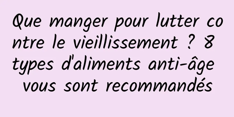 Que manger pour lutter contre le vieillissement ? 8 types d'aliments anti-âge vous sont recommandés