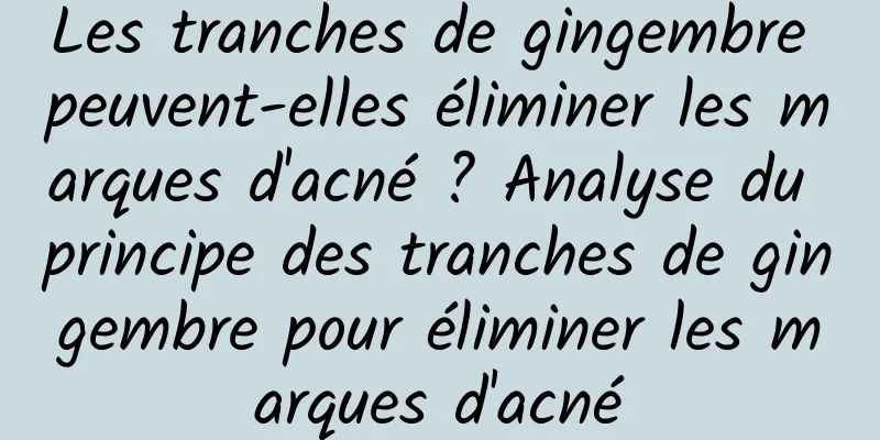 Les tranches de gingembre peuvent-elles éliminer les marques d'acné ? Analyse du principe des tranches de gingembre pour éliminer les marques d'acné