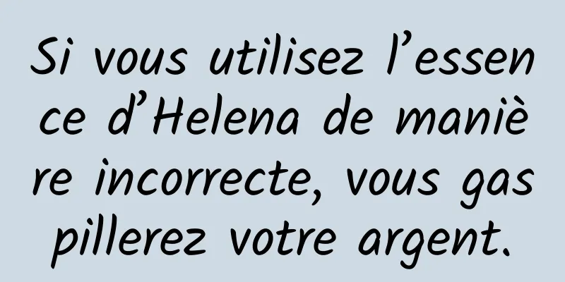 Si vous utilisez l’essence d’Helena de manière incorrecte, vous gaspillerez votre argent.