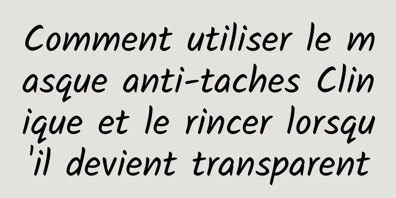 Comment utiliser le masque anti-taches Clinique et le rincer lorsqu'il devient transparent