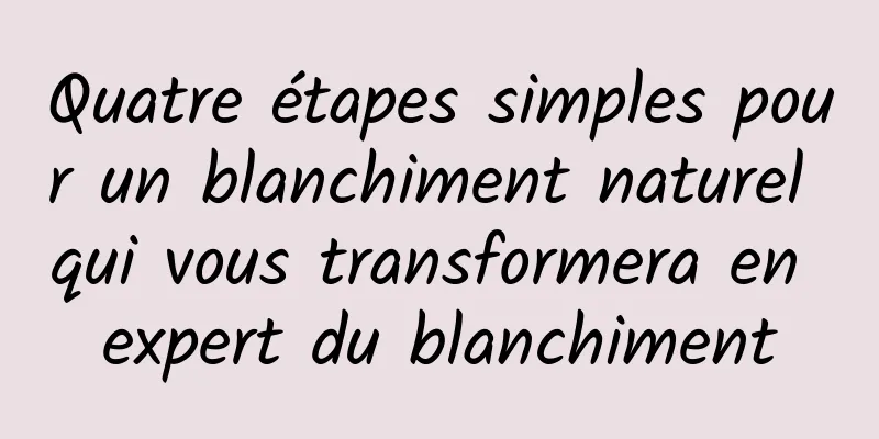 Quatre étapes simples pour un blanchiment naturel qui vous transformera en expert du blanchiment