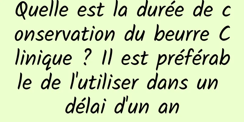 Quelle est la durée de conservation du beurre Clinique ? Il est préférable de l'utiliser dans un délai d'un an