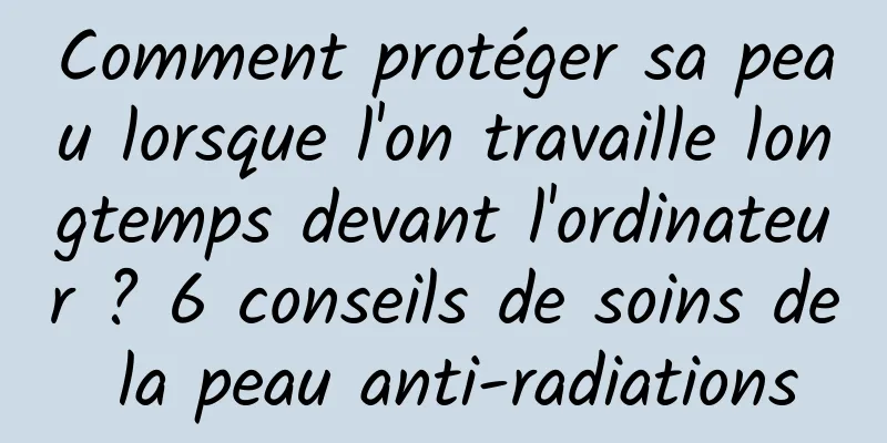 Comment protéger sa peau lorsque l'on travaille longtemps devant l'ordinateur ? 6 conseils de soins de la peau anti-radiations