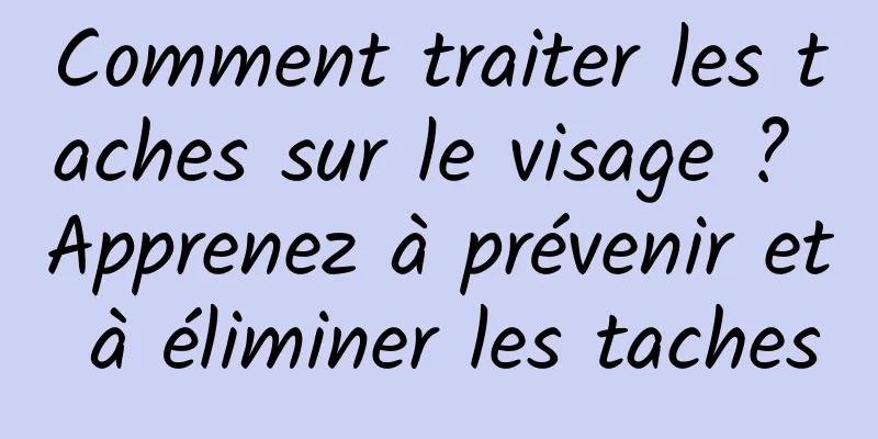 Comment traiter les taches sur le visage ? Apprenez à prévenir et à éliminer les taches