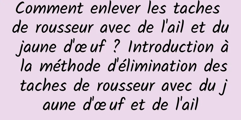 Comment enlever les taches de rousseur avec de l'ail et du jaune d'œuf ? Introduction à la méthode d'élimination des taches de rousseur avec du jaune d'œuf et de l'ail