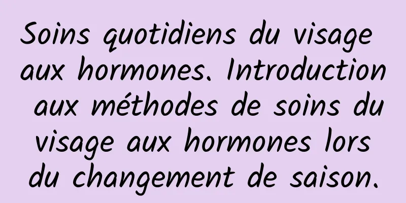 Soins quotidiens du visage aux hormones. Introduction aux méthodes de soins du visage aux hormones lors du changement de saison.