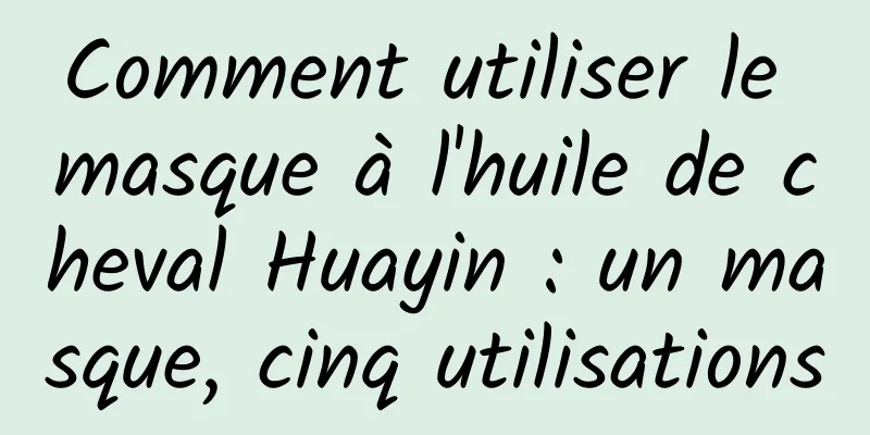 Comment utiliser le masque à l'huile de cheval Huayin : un masque, cinq utilisations