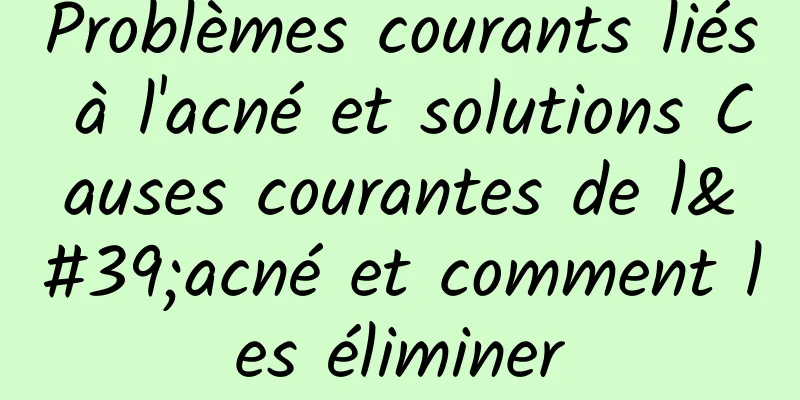 Problèmes courants liés à l'acné et solutions Causes courantes de l'acné et comment les éliminer