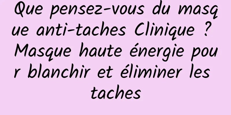 Que pensez-vous du masque anti-taches Clinique ? Masque haute énergie pour blanchir et éliminer les taches