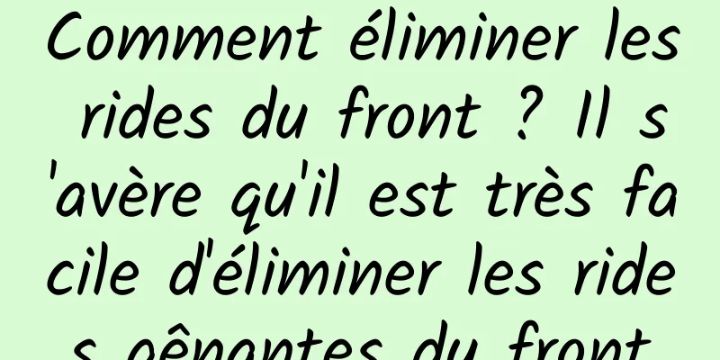 Comment éliminer les rides du front ? Il s'avère qu'il est très facile d'éliminer les rides gênantes du front