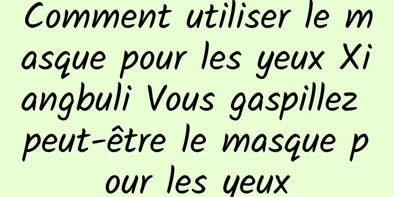 Comment utiliser le masque pour les yeux Xiangbuli Vous gaspillez peut-être le masque pour les yeux