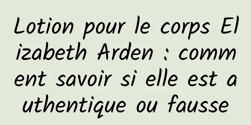 Lotion pour le corps Elizabeth Arden : comment savoir si elle est authentique ou fausse