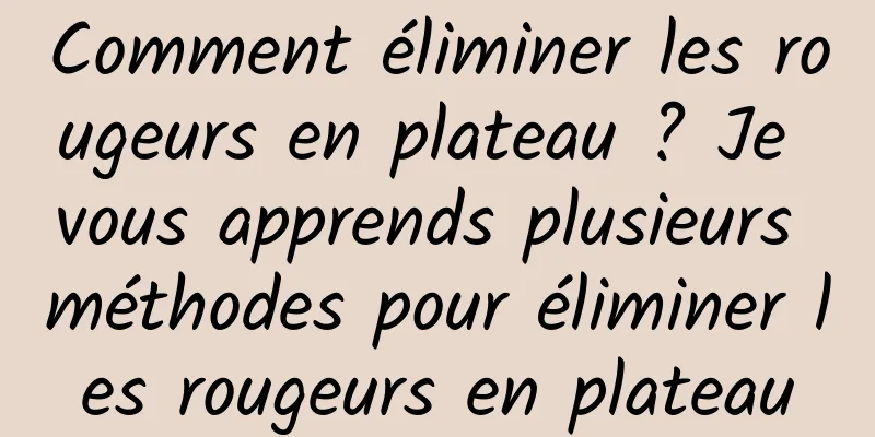 Comment éliminer les rougeurs en plateau ? Je vous apprends plusieurs méthodes pour éliminer les rougeurs en plateau