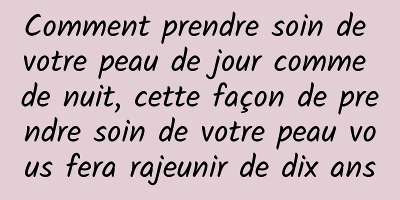 Comment prendre soin de votre peau de jour comme de nuit, cette façon de prendre soin de votre peau vous fera rajeunir de dix ans