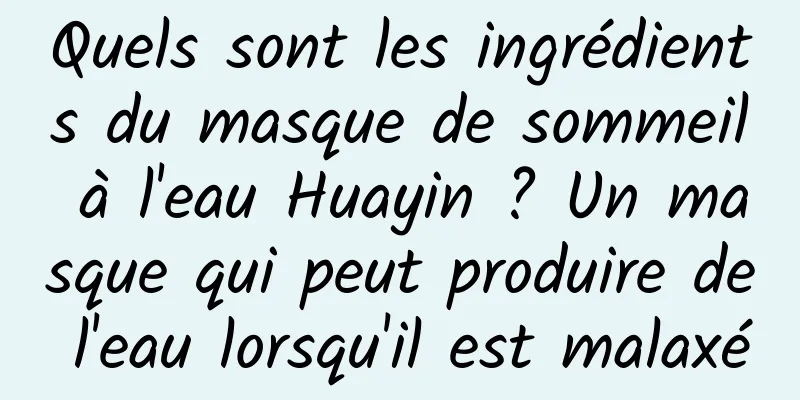 Quels sont les ingrédients du masque de sommeil à l'eau Huayin ? Un masque qui peut produire de l'eau lorsqu'il est malaxé