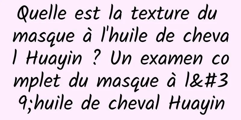 Quelle est la texture du masque à l'huile de cheval Huayin ? Un examen complet du masque à l'huile de cheval Huayin