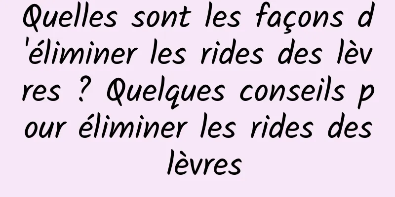 Quelles sont les façons d'éliminer les rides des lèvres ? Quelques conseils pour éliminer les rides des lèvres