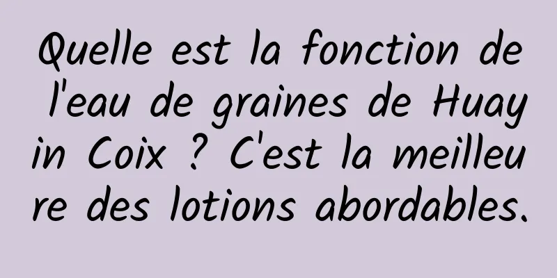 Quelle est la fonction de l'eau de graines de Huayin Coix ? C'est la meilleure des lotions abordables.