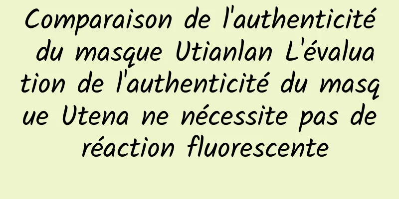 Comparaison de l'authenticité du masque Utianlan L'évaluation de l'authenticité du masque Utena ne nécessite pas de réaction fluorescente