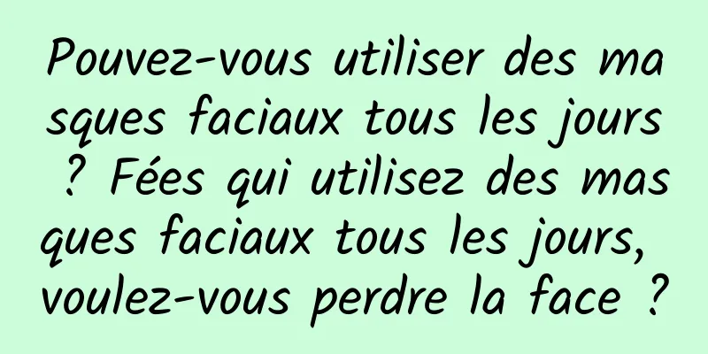 Pouvez-vous utiliser des masques faciaux tous les jours ? Fées qui utilisez des masques faciaux tous les jours, voulez-vous perdre la face ?