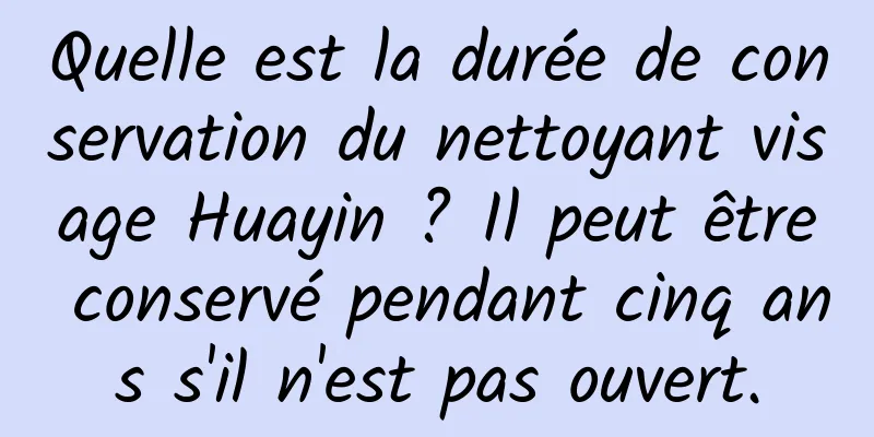 Quelle est la durée de conservation du nettoyant visage Huayin ? Il peut être conservé pendant cinq ans s'il n'est pas ouvert.
