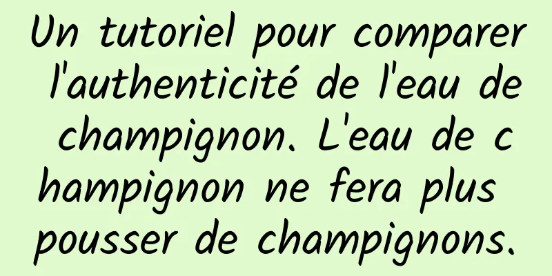 Un tutoriel pour comparer l'authenticité de l'eau de champignon. L'eau de champignon ne fera plus pousser de champignons.