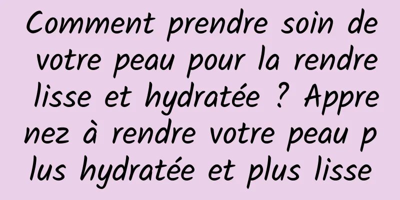 Comment prendre soin de votre peau pour la rendre lisse et hydratée ? Apprenez à rendre votre peau plus hydratée et plus lisse