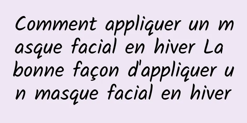 Comment appliquer un masque facial en hiver La bonne façon d'appliquer un masque facial en hiver