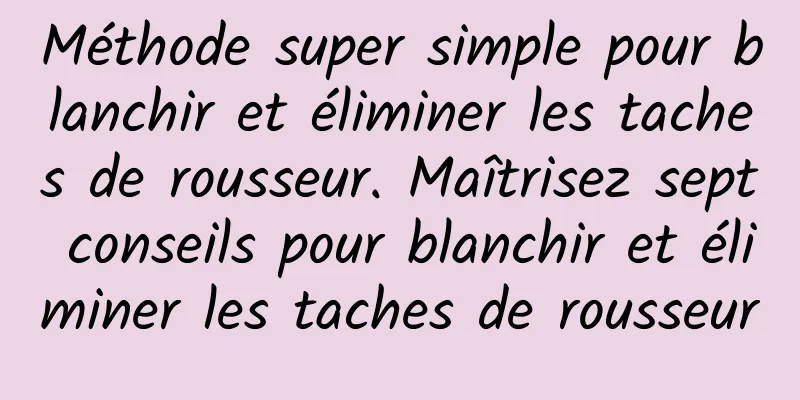 Méthode super simple pour blanchir et éliminer les taches de rousseur. Maîtrisez sept conseils pour blanchir et éliminer les taches de rousseur