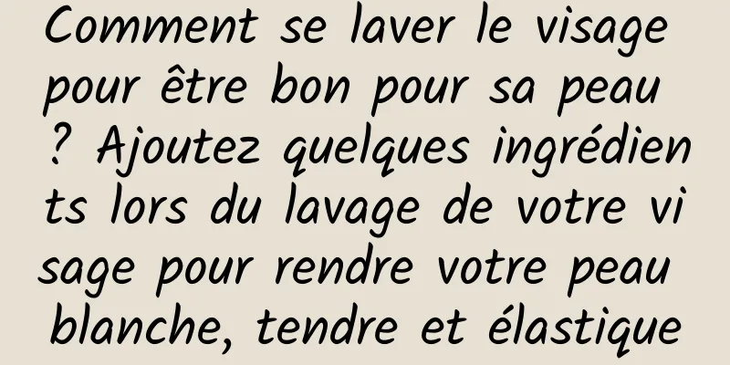 Comment se laver le visage pour être bon pour sa peau ? Ajoutez quelques ingrédients lors du lavage de votre visage pour rendre votre peau blanche, tendre et élastique