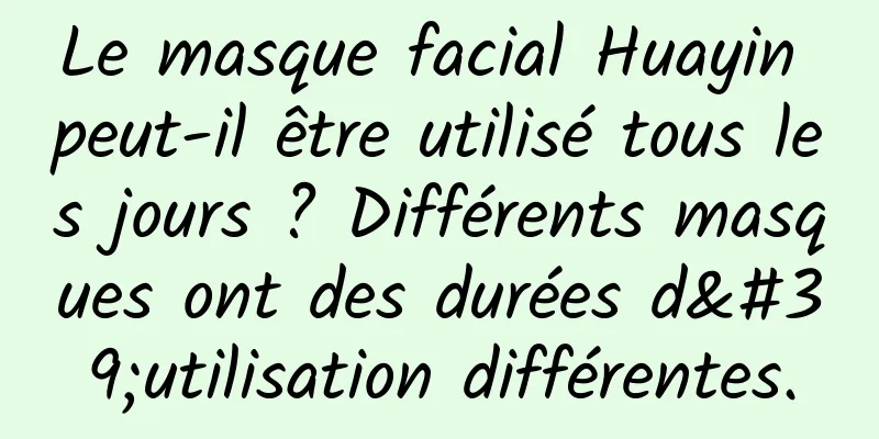 Le masque facial Huayin peut-il être utilisé tous les jours ? Différents masques ont des durées d'utilisation différentes.