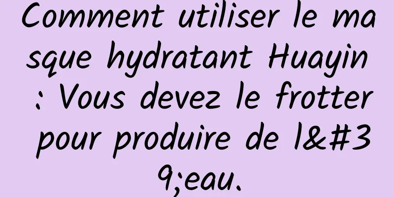 Comment utiliser le masque hydratant Huayin : Vous devez le frotter pour produire de l'eau.
