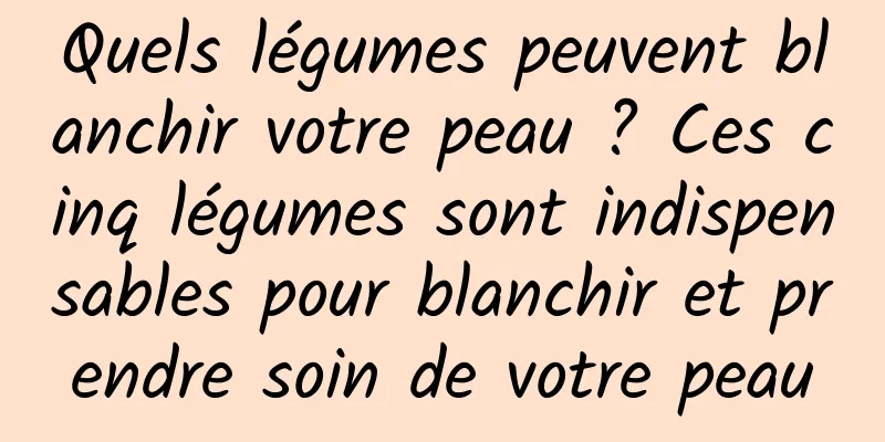 Quels légumes peuvent blanchir votre peau ? Ces cinq légumes sont indispensables pour blanchir et prendre soin de votre peau