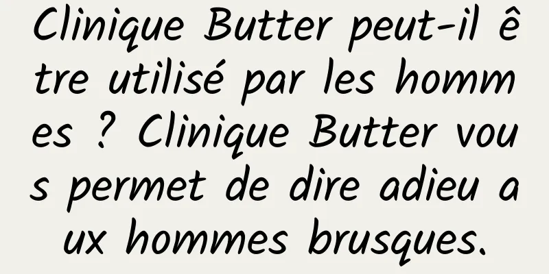 Clinique Butter peut-il être utilisé par les hommes ? Clinique Butter vous permet de dire adieu aux hommes brusques.