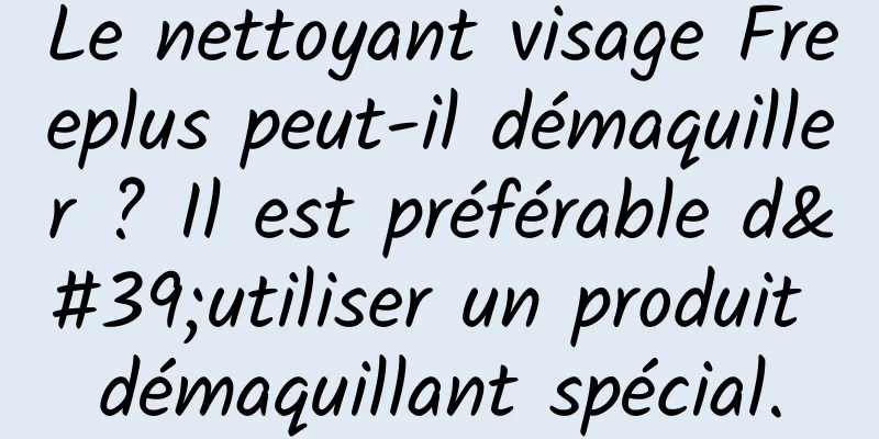 Le nettoyant visage Freeplus peut-il démaquiller ? Il est préférable d'utiliser un produit démaquillant spécial.