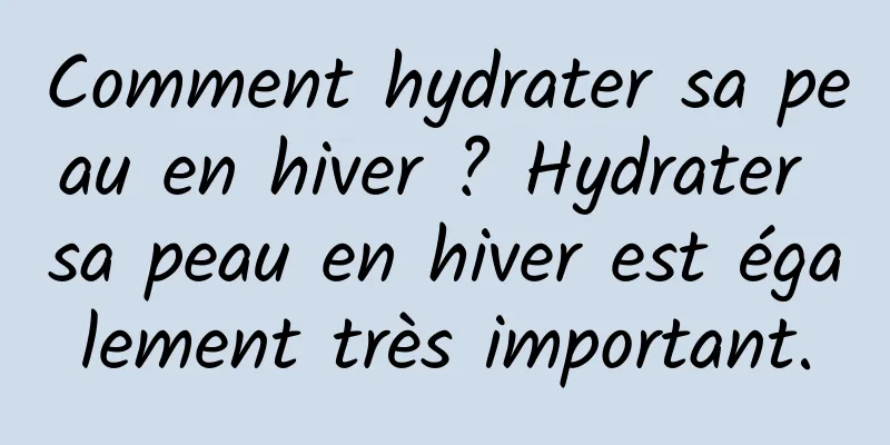 Comment hydrater sa peau en hiver ? Hydrater sa peau en hiver est également très important.