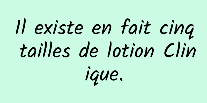 Il existe en fait cinq tailles de lotion Clinique.