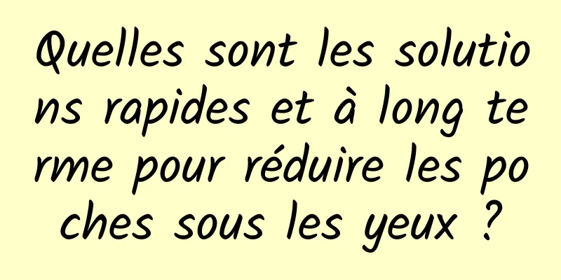 Quelles sont les solutions rapides et à long terme pour réduire les poches sous les yeux ?