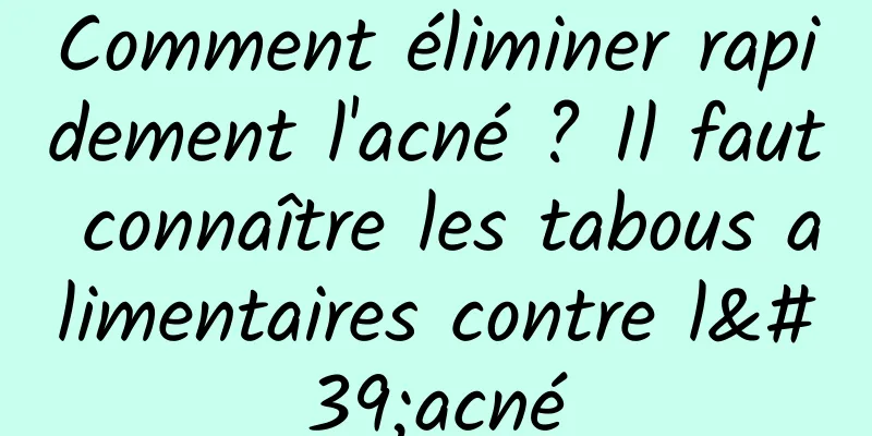 Comment éliminer rapidement l'acné ? Il faut connaître les tabous alimentaires contre l'acné