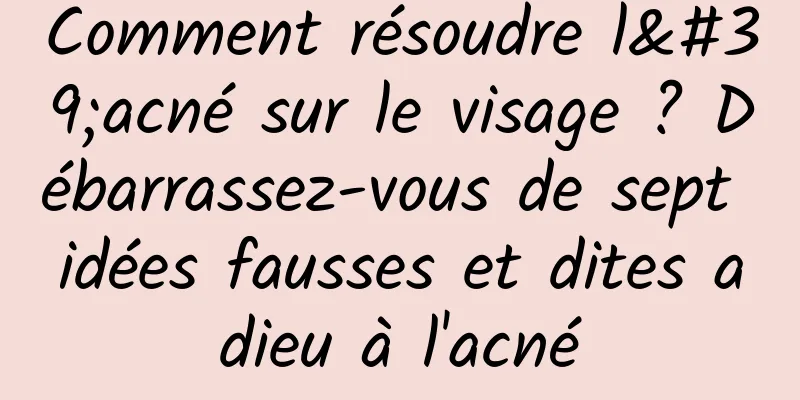 Comment résoudre l'acné sur le visage ? Débarrassez-vous de sept idées fausses et dites adieu à l'acné