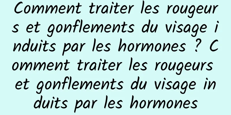Comment traiter les rougeurs et gonflements du visage induits par les hormones ? Comment traiter les rougeurs et gonflements du visage induits par les hormones