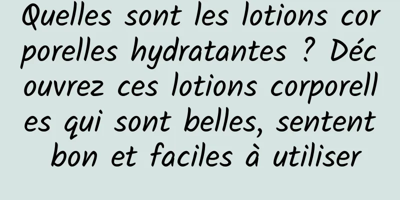Quelles sont les lotions corporelles hydratantes ? Découvrez ces lotions corporelles qui sont belles, sentent bon et faciles à utiliser